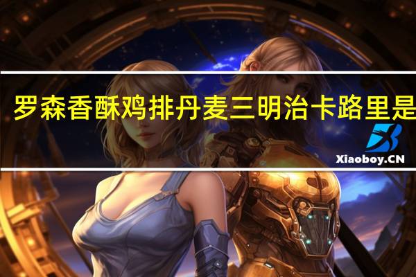 罗森 香酥鸡排丹麦三明治卡路里是多少