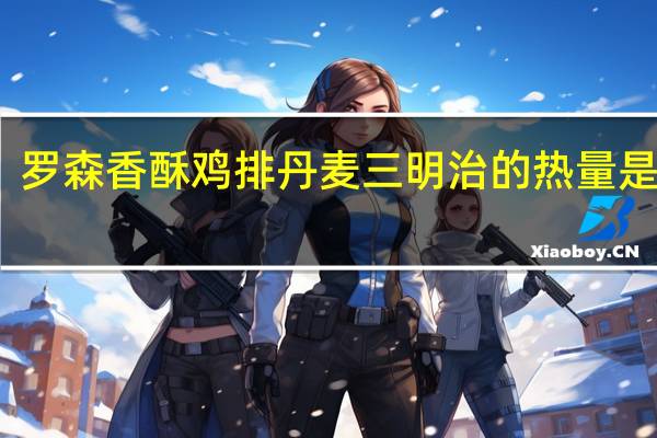 罗森 香酥鸡排丹麦三明治的热量是多少