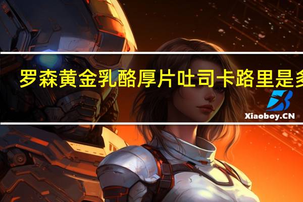 罗森 黄金乳酪厚片吐司卡路里是多少