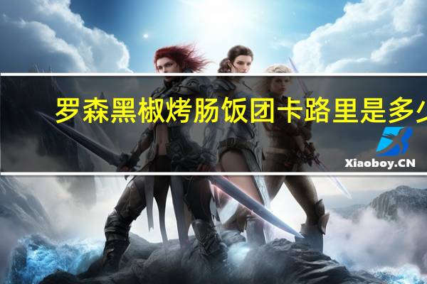罗森 黑椒烤肠饭团卡路里是多少