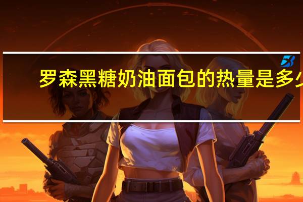 罗森 黑糖奶油面包的热量是多少