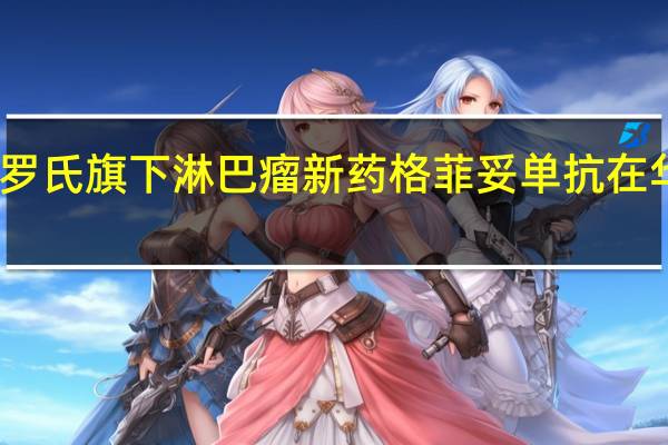 罗氏旗下淋巴瘤新药格菲妥单抗在华获批