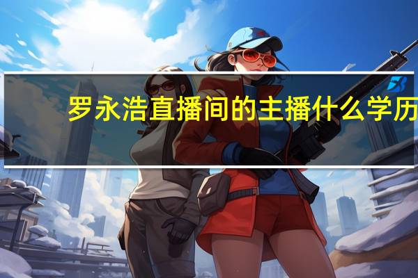 罗永浩直播间的主播什么学历