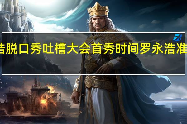 罗永浩脱口秀吐槽大会首秀时间 罗永浩准备做脱口秀