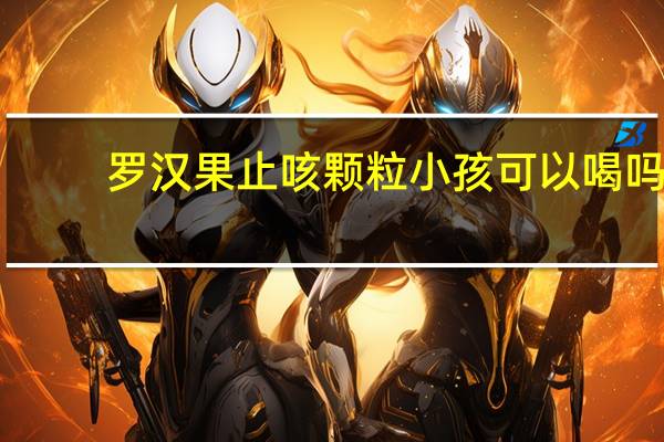 罗汉果止咳颗粒小孩可以喝吗（罗汉果止咳糖浆小孩能喝吗）