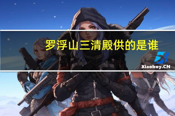罗浮山三清殿供的是谁