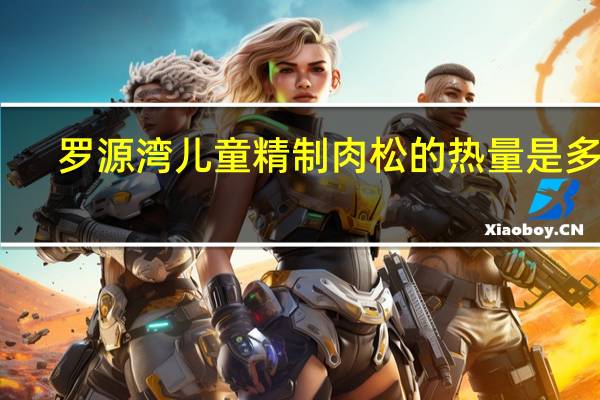 罗源湾 儿童精制肉松的热量是多少