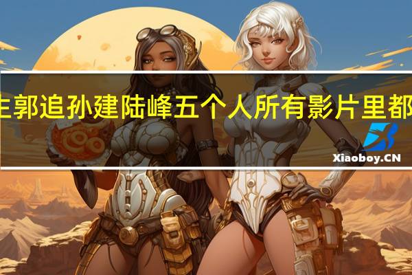 罗莽江生郭追孙建陆峰五个人所有影片里都少了一两个人