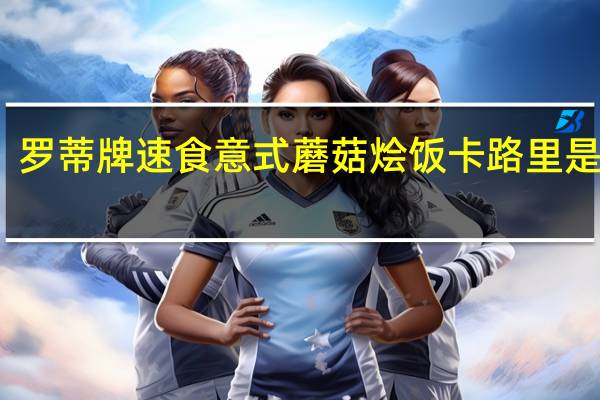 罗蒂牌 速食意式蘑菇烩饭卡路里是多少