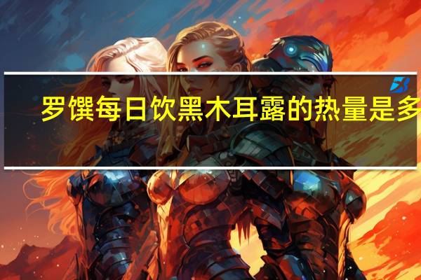罗馔 每日饮黑木耳露的热量是多少