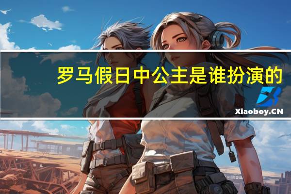 罗马假日中公主是谁扮演的