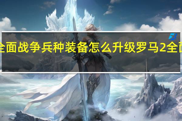 罗马2全面战争兵种装备怎么升级 罗马2全面战争修改器