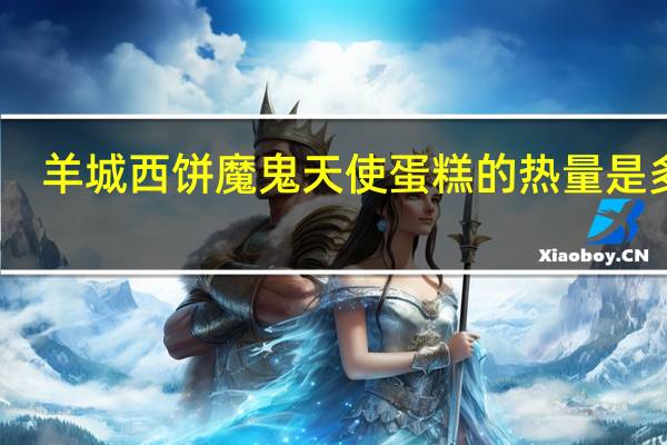 羊城西饼 魔鬼天使蛋糕的热量是多少