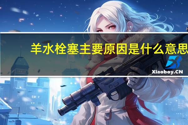 羊水栓塞主要原因是什么意思（羊水栓塞主要原因是什么）