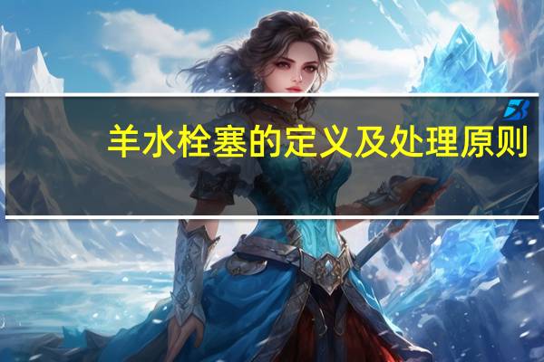 羊水栓塞的定义及处理原则(羊水栓塞简介)