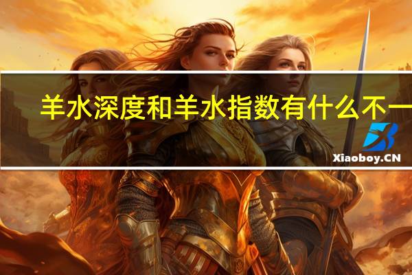 羊水深度和羊水指数有什么不一样（羊水深度和羊水指数有什么区别）