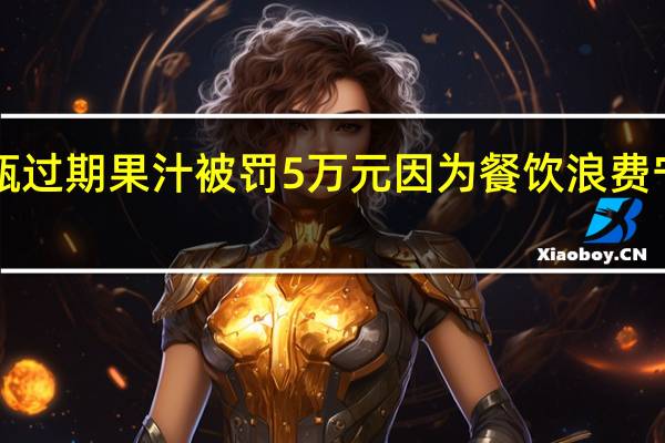 羊汤馆摆放2瓶过期果汁被罚5万元 因为餐饮浪费宁波这些店家被处罚