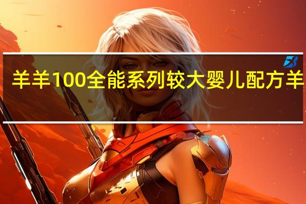 羊羊100 全能系列 较大婴儿配方羊奶粉(2段)的热量是多少