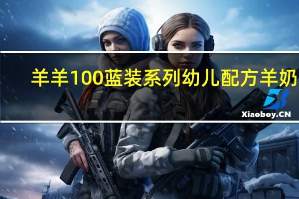 羊羊100 蓝装系列 幼儿配方羊奶粉(3段)的热量是多少