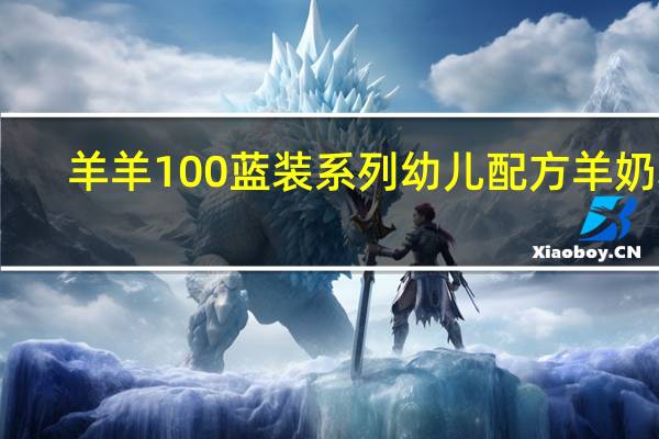 羊羊100 蓝装系列 幼儿配方羊奶粉(3段)的热量是多少