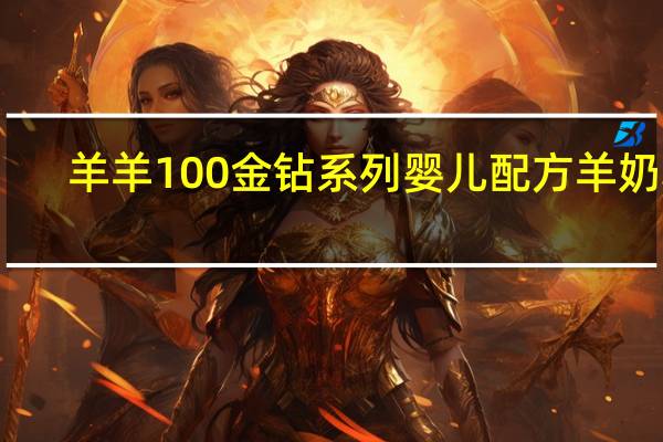 羊羊100 金钻系列 婴儿配方羊奶粉(1段)的热量是多少