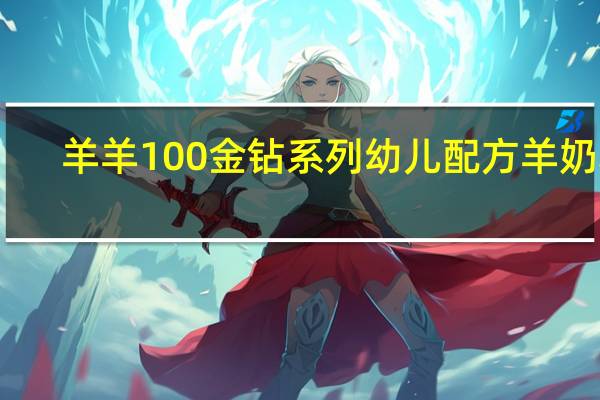 羊羊100 金钻系列 幼儿配方羊奶粉(3段)卡路里是多少