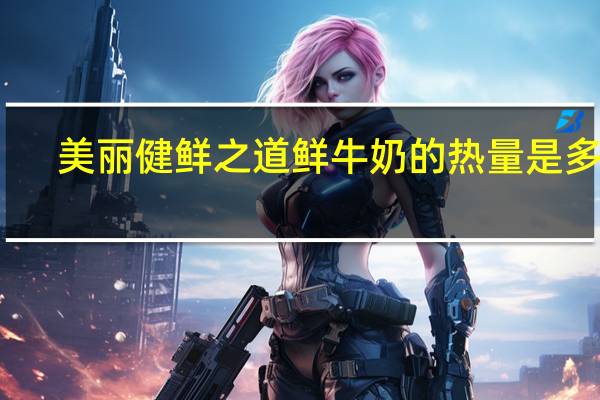 美丽健 鲜之道鲜牛奶的热量是多少