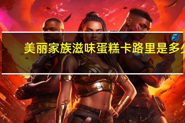 美丽家族 滋味蛋糕卡路里是多少