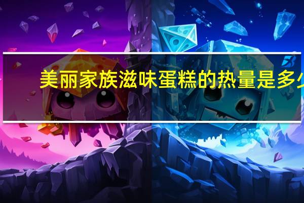 美丽家族 滋味蛋糕的热量是多少