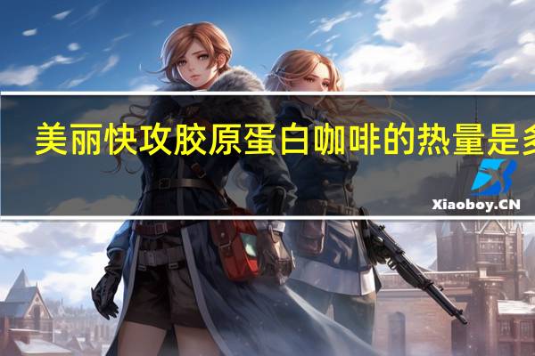 美丽快攻 胶原蛋白咖啡的热量是多少