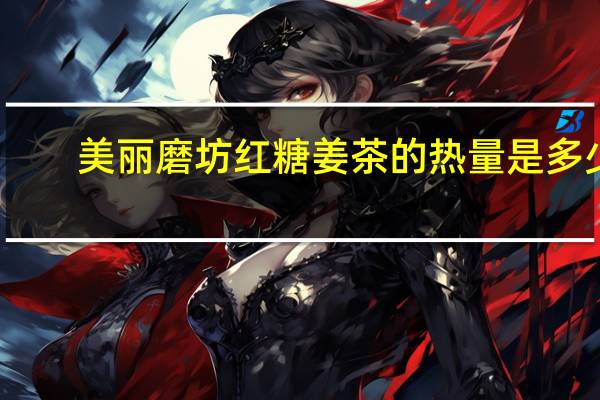 美丽磨坊 红糖姜茶的热量是多少