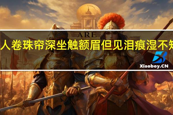 美人卷珠帘深坐触额眉但见泪痕湿不知心恨谁