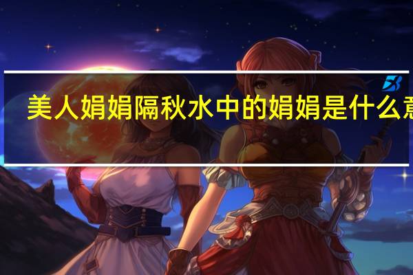 美人娟娟隔秋水中的娟娟是什么意思