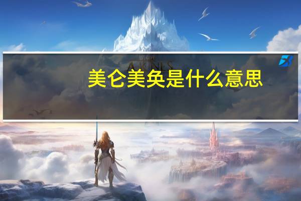 美仑美奂是什么意思（美仑美奂是什么意思）