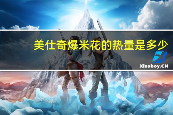 美仕奇 爆米花的热量是多少
