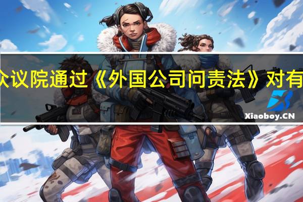 美众议院通过《外国公司问责法》 对有什么影响？