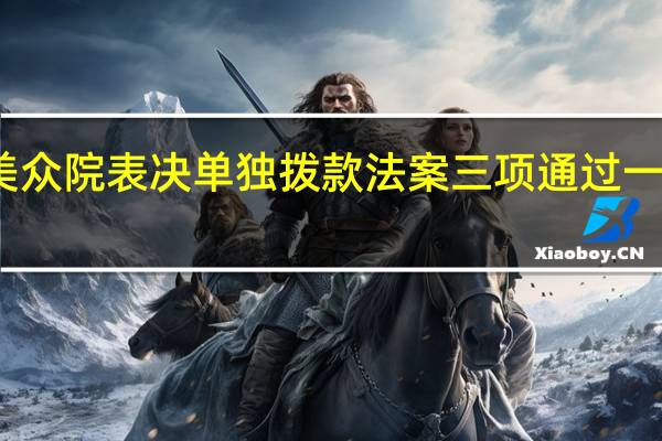 美众院表决单独拨款法案 三项通过一项受阻