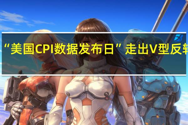 美债价格在“美国CPI数据发布日”走出V型反转投资者逢低买入