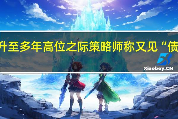 美债收益率升至多年高位之际策略师称又见“债券卫士”整装待发