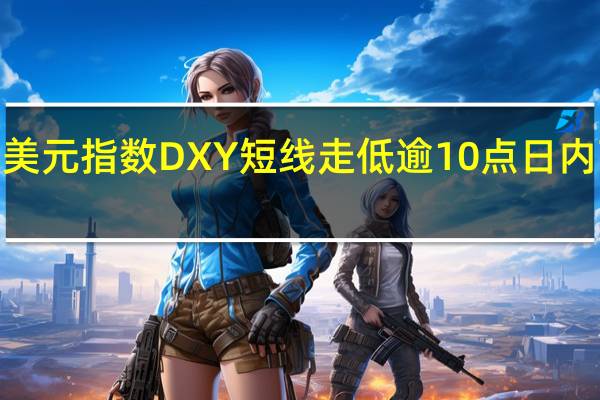 美元指数DXY短线走低逾10点日内下跌0.50%现报105.64