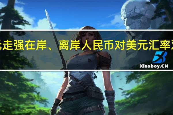 美元走强在岸、离岸人民币对美元汇率双双跌破7.32