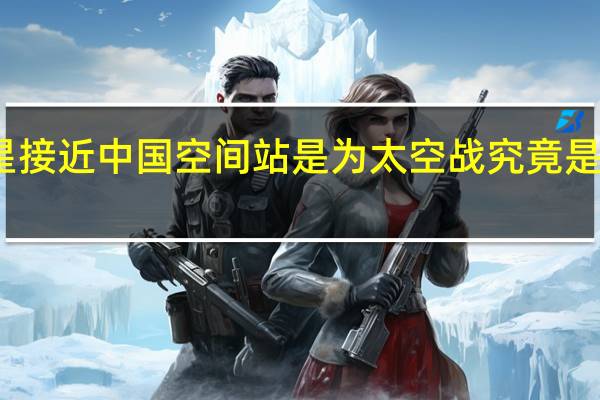 美卫星接近中国空间站是为太空战 究竟是什么情况呢？