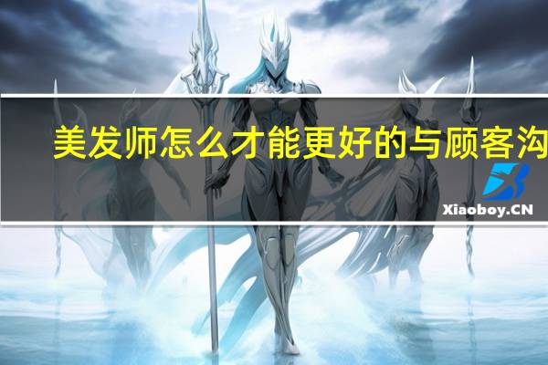 美发师怎么才能更好的与顾客沟通