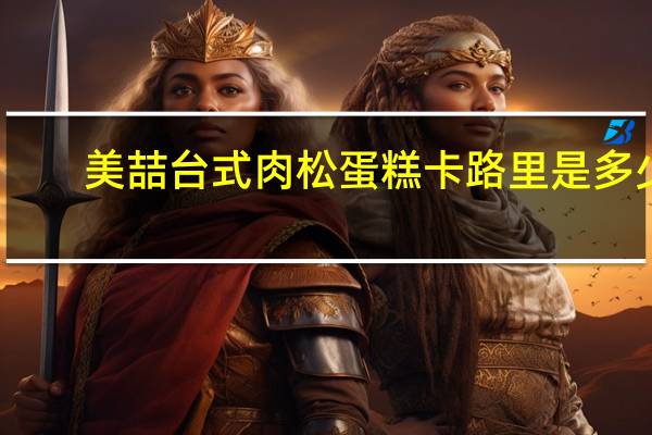美喆 台式肉松蛋糕卡路里是多少