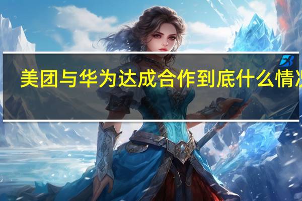 美团与华为达成合作 到底什么情况嘞
