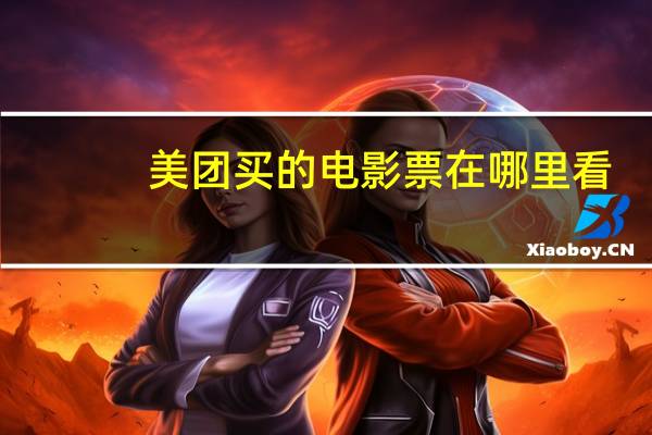 美团买的电影票在哪里看（美团买的电影票能退）