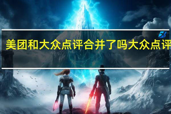 美团和大众点评合并了吗 大众点评美团