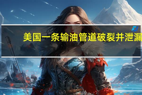 美国一条输油管道破裂并泄漏