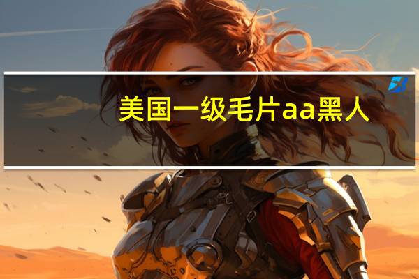 美国一级毛片a a黑人（关于美国一级毛片a a黑人的介绍）