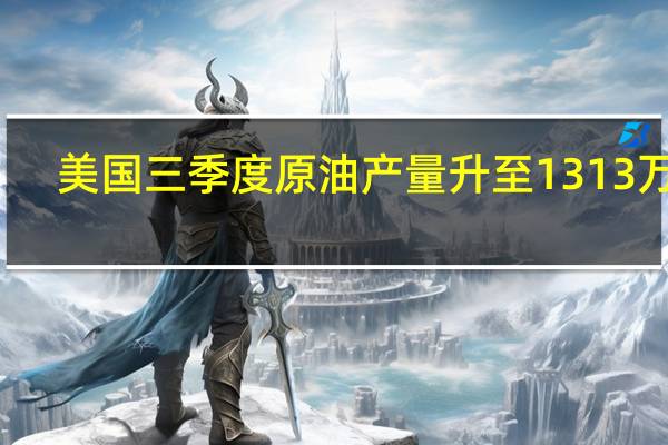 美国三季度原油产量升至1313 万桶/日预期四季度将进一步攀升